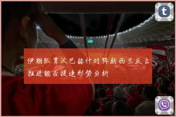 伊朗队贾汉巴赫什对阵新西兰反击推进能否提速形势分析