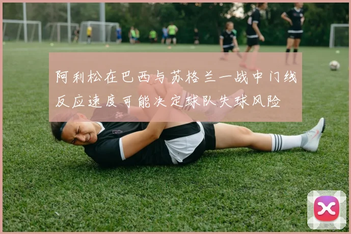 阿利松在巴西与苏格兰一战中门线反应速度可能决定球队失球风险
