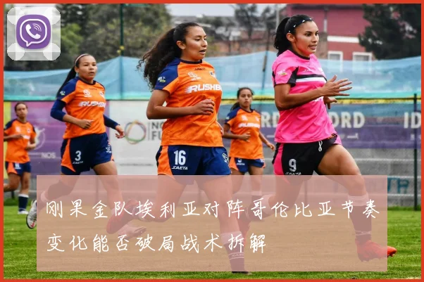 刚果金队埃利亚对阵哥伦比亚节奏变化能否破局战术拆解