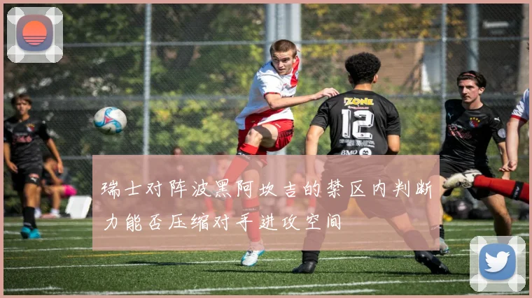 瑞士对阵波黑阿坎吉的禁区内判断力能否压缩对手进攻空间