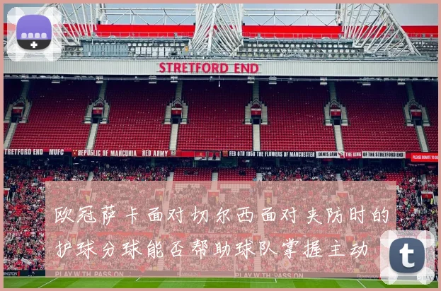 欧冠萨卡面对切尔西面对夹防时的护球分球能否帮助球队掌握主动