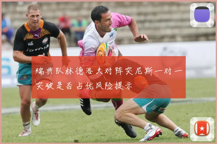 瑞典队林德洛夫对阵突尼斯一对一突破是否占优风险提示