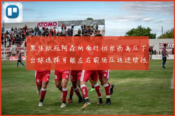 聚焦欧冠阿森纳面对切尔西高压下出球选择可能左右前场压迫连续性