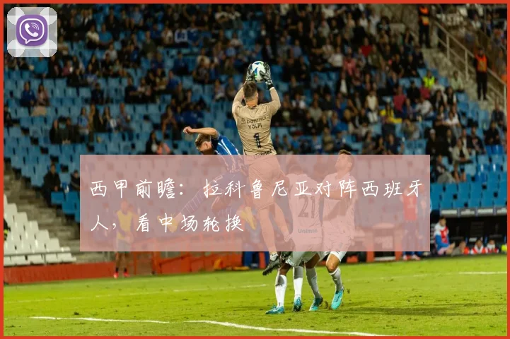 西甲前瞻：拉科鲁尼亚对阵西班牙人，看中场轮换