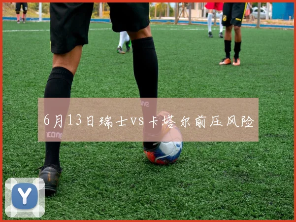 6月13日瑞士vs卡塔尔前压风险