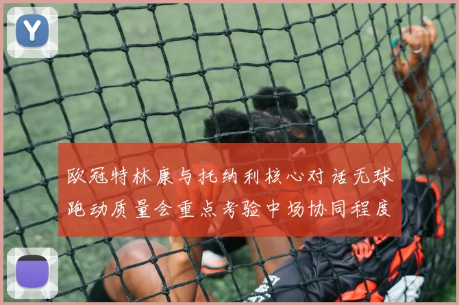 欧冠特林康与托纳利核心对话无球跑动质量会重点考验中场协同程度