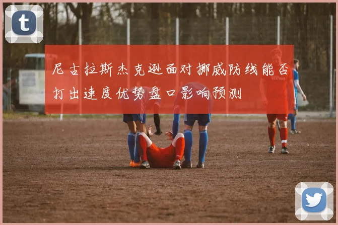 尼古拉斯杰克逊面对挪威防线能否打出速度优势盘口影响预测