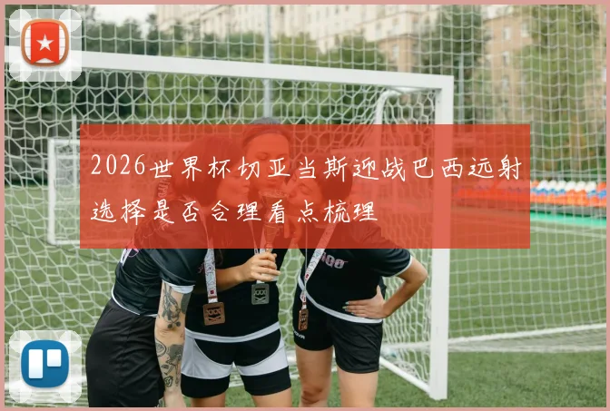 2026世界杯切亚当斯迎战巴西远射选择是否合理看点梳理