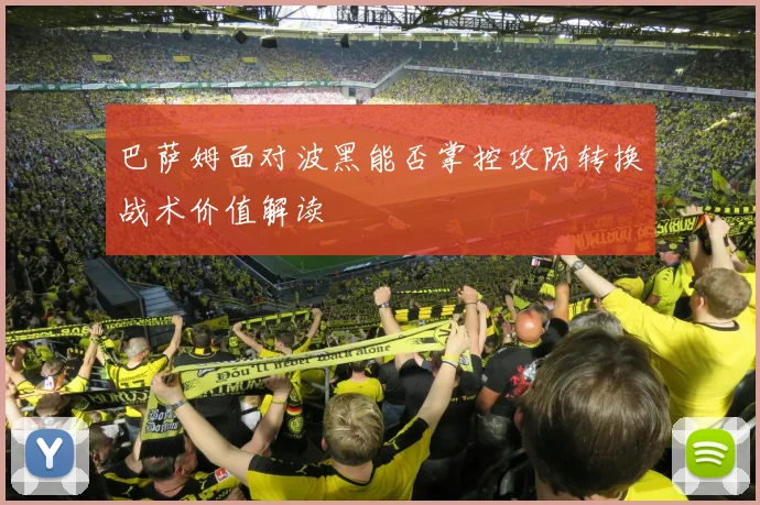 巴萨姆面对波黑能否掌控攻防转换战术价值解读