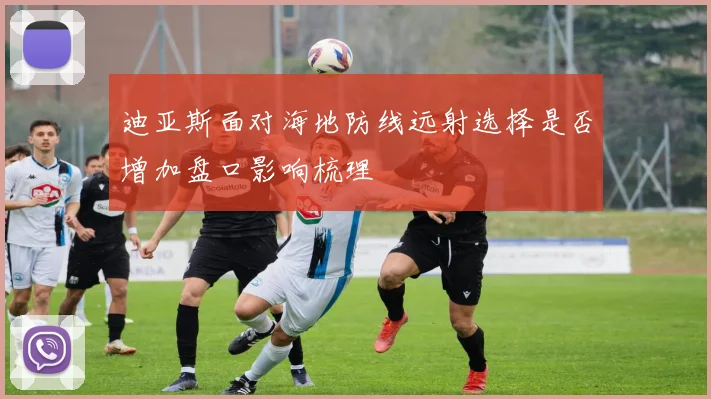 迪亚斯面对海地防线远射选择是否增加盘口影响梳理