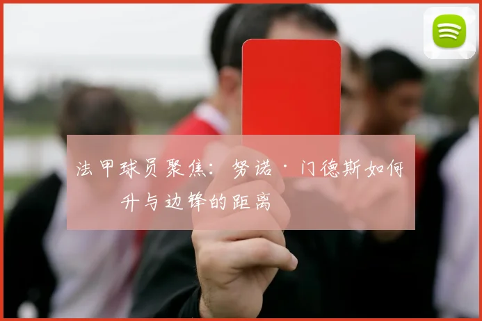 法甲球员聚焦:努诺·门德斯如何提升与边锋的距离