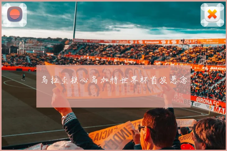 乌拉圭核心乌加特世界杯首发悬念