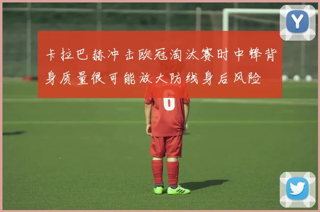 卡拉巴赫冲击欧冠淘汰赛时中锋背身质量很可能放大防线身后风险