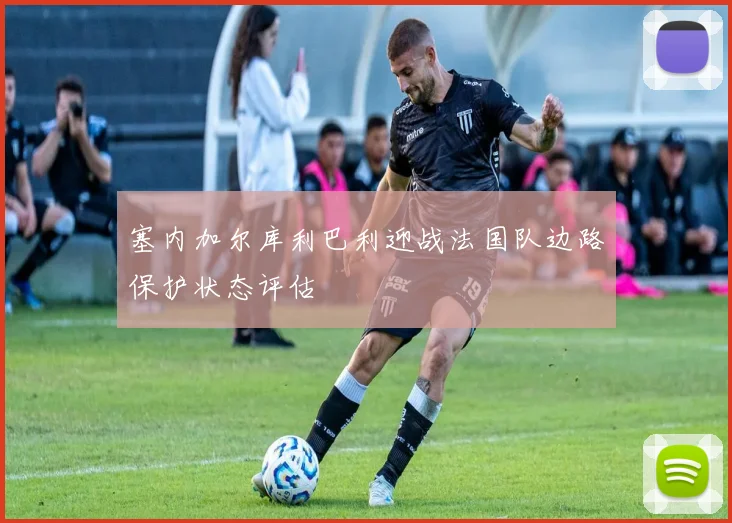 塞内加尔库利巴利迎战法国队边路保护状态评估