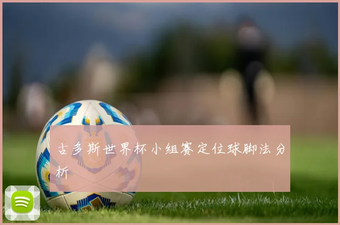 古多斯世界杯小组赛定位球脚法分析