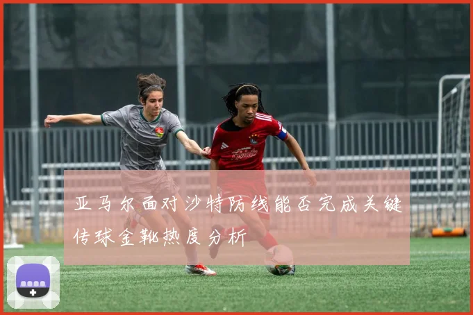 亚马尔面对沙特防线能否完成关键传球金靴热度分析