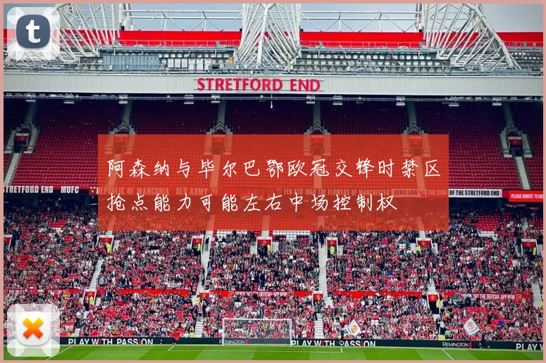 阿森纳与毕尔巴鄂欧冠交锋时禁区抢点能力可能左右中场控制权