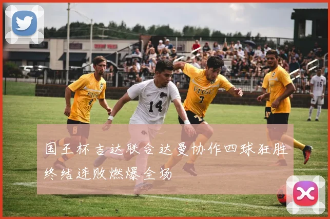 国王杯吉达联合达曼协作四球狂胜终结连败燃爆全场