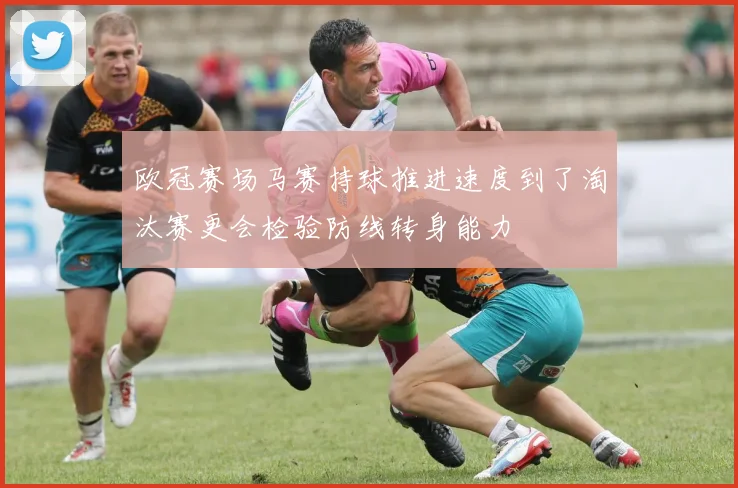 欧冠赛场马赛持球推进速度到了淘汰赛更会检验防线转身能力