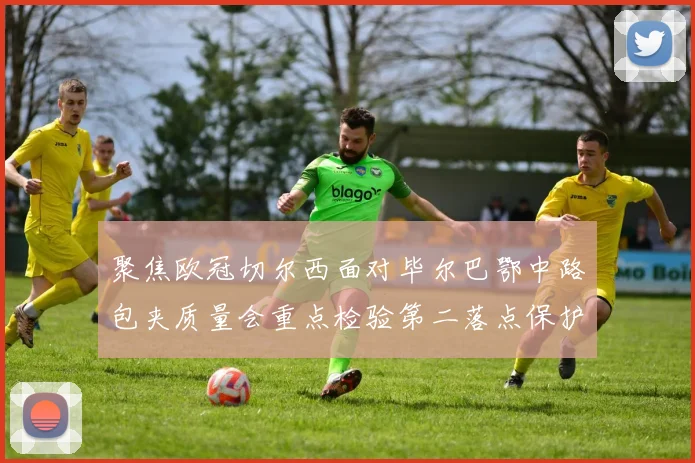 聚焦欧冠切尔西面对毕尔巴鄂中路包夹质量会重点检验第二落点保护