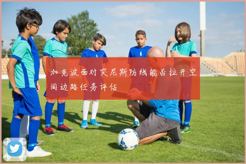 加克波面对突尼斯防线能否拉开空间边路任务评估