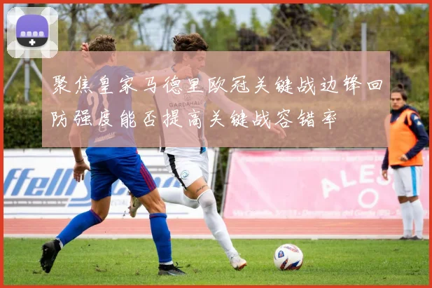 聚焦皇家马德里欧冠关键战边锋回防强度能否提高关键战容错率