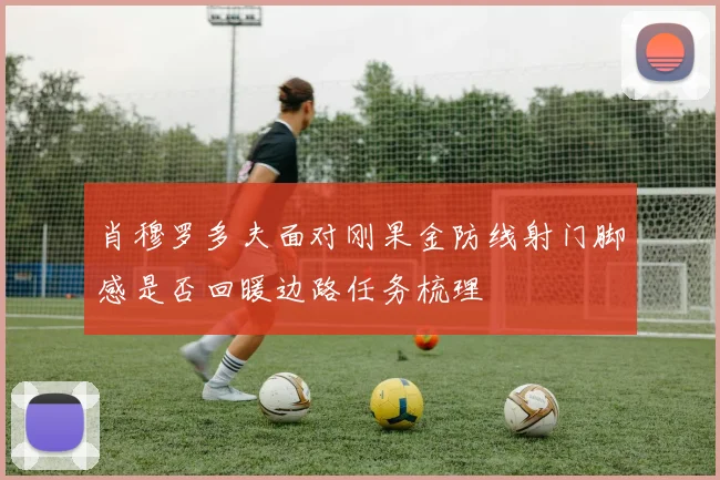肖穆罗多夫面对刚果金防线射门脚感是否回暖边路任务梳理