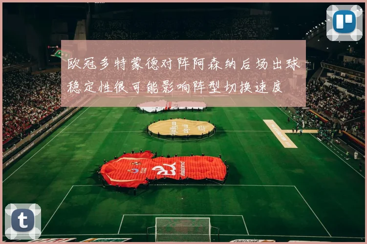 欧冠多特蒙德对阵阿森纳后场出球稳定性很可能影响阵型切换速度