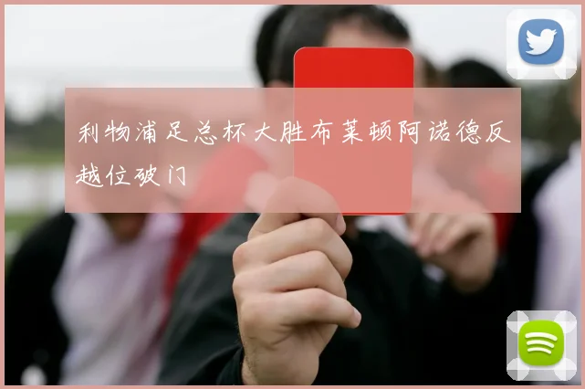 利物浦足总杯大胜布莱顿阿诺德反越位破门