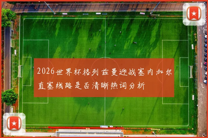2026世界杯格列兹曼迎战塞内加尔直塞线路是否清晰热词分析