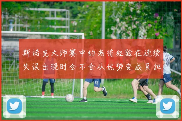 斯诺克大师赛中的老将经验在连续失误出现时会不会从优势变成负担