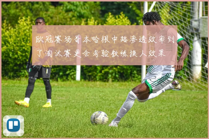欧冠赛场哥本哈根中路渗透效率到了淘汰赛更会考验教练换人效果
