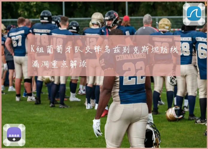 K组葡萄牙队交锋乌兹别克斯坦防线漏洞重点解读