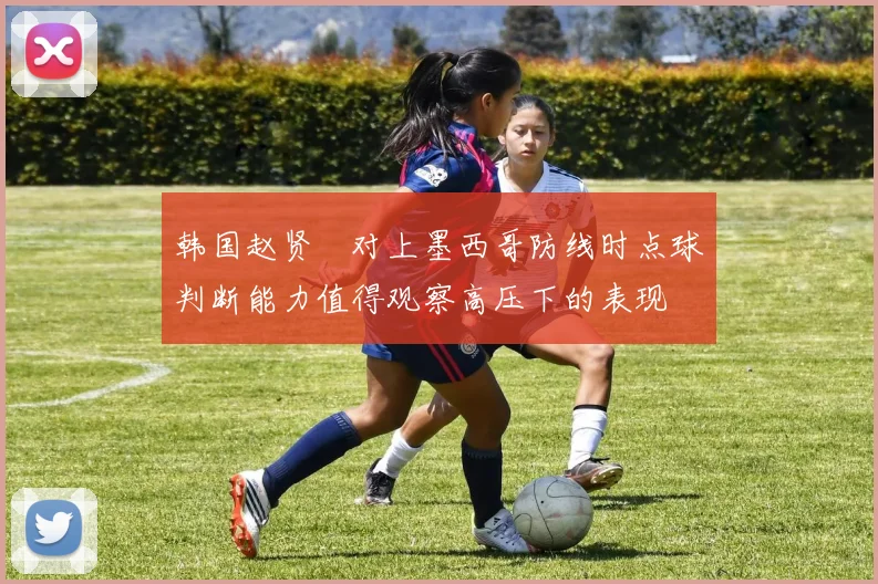 韩国赵贤祐对上墨西哥防线时点球判断能力值得观察高压下的表现