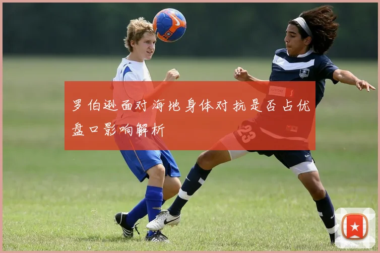 罗伯逊面对海地身体对抗是否占优盘口影响解析