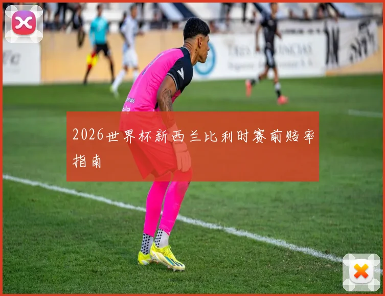 2026世界杯新西兰比利时赛前赔率指南