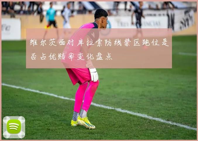 维尔茨面对库拉索防线禁区跑位是否占优赔率变化盘点