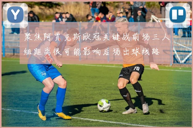 聚焦阿贾克斯欧冠关键战前场三人组距离很可能影响后场出球线路