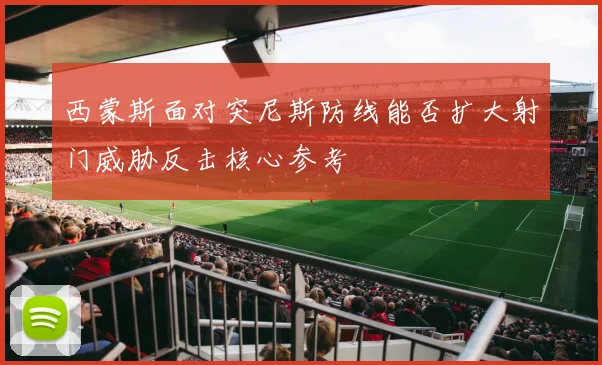 西蒙斯面对突尼斯防线能否扩大射门威胁反击核心参考