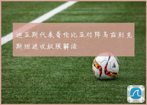 迪亚斯代表哥伦比亚对阵乌兹别克斯坦进攻权限解读