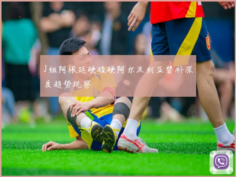 J组阿根廷硬碰硬阿尔及利亚替补深度趋势观察