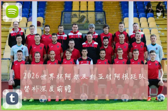 2026世界杯阿尔及利亚对阿根廷队替补深度前瞻
