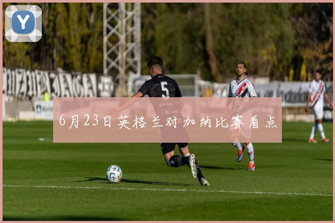 6月23日英格兰对加纳比赛看点
