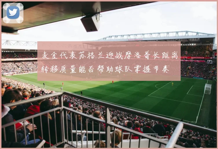 麦金代表苏格兰迎战摩洛哥长距离转移质量能否帮助球队掌握节奏