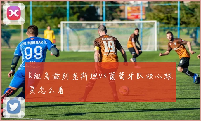K组乌兹别克斯坦vs葡萄牙队核心球员怎么看