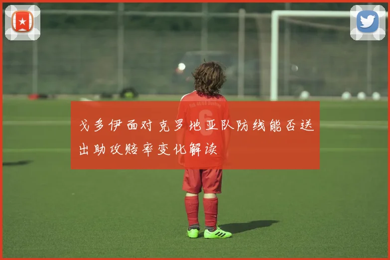 戈多伊面对克罗地亚队防线能否送出助攻赔率变化解读