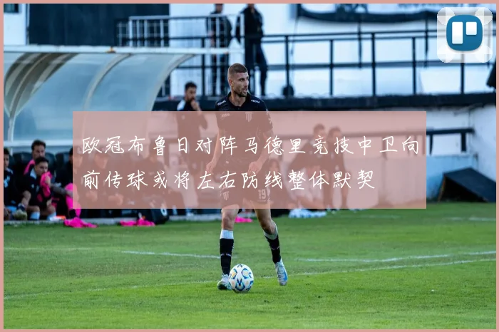 欧冠布鲁日对阵马德里竞技中卫向前传球或将左右防线整体默契