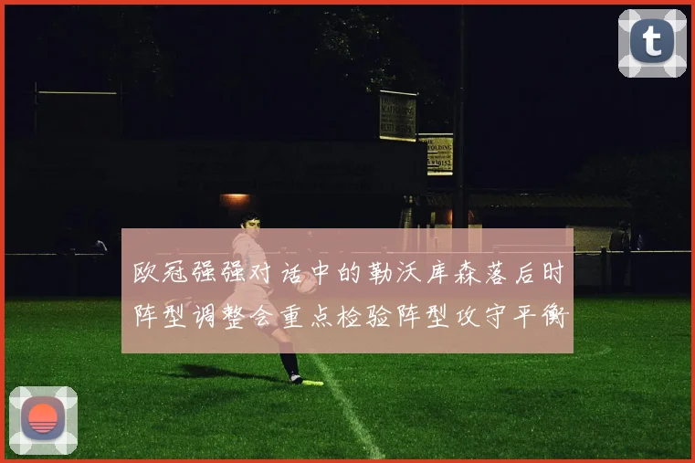 欧冠强强对话中的勒沃库森落后时阵型调整会重点检验阵型攻守平衡