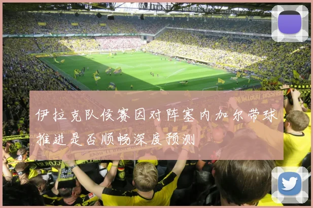 伊拉克队侯赛因对阵塞内加尔带球推进是否顺畅深度预测