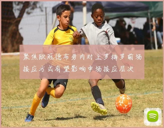 聚焦欧冠德布劳内对上罗梅罗前场接应方式有望影响中场接应层次